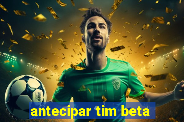 antecipar tim beta