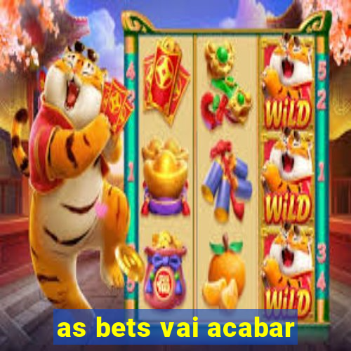 as bets vai acabar