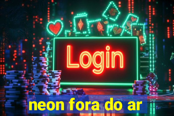 neon fora do ar