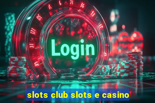 slots club slots e casino