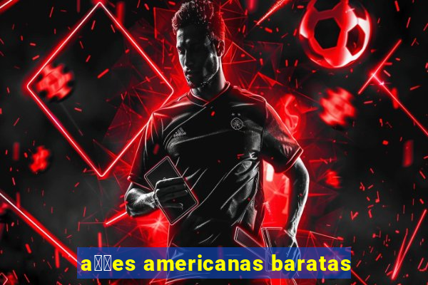 a莽玫es americanas baratas