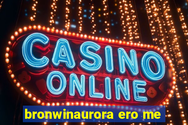 bronwinaurora ero me