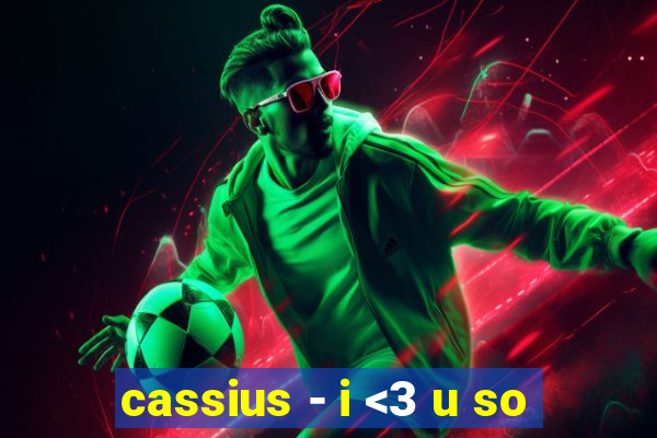 cassius - i <3 u so