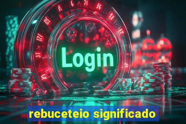 rebuceteio significado