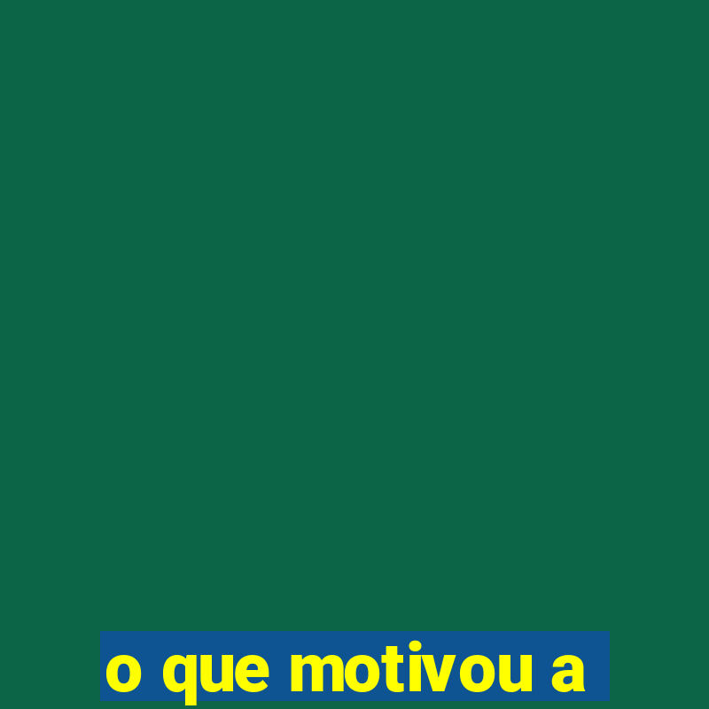 o que motivou a