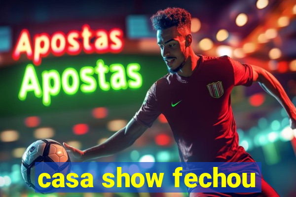 casa show fechou