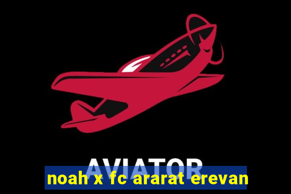 noah x fc ararat erevan