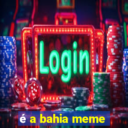 é a bahia meme