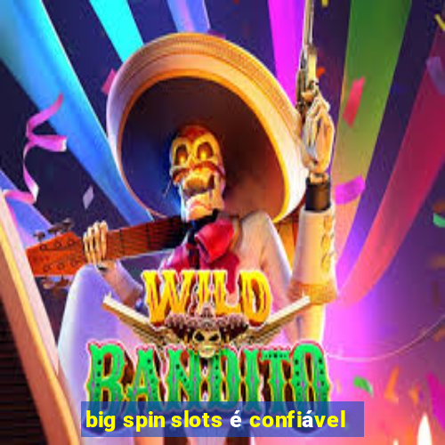 big spin slots é confiável