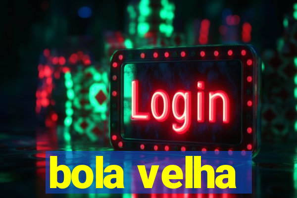 bola velha