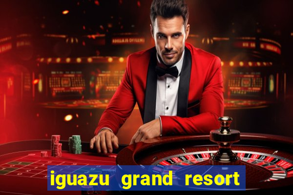 iguazu grand resort spa e casino