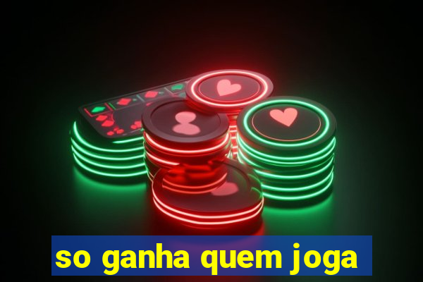 so ganha quem joga