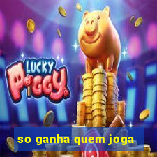 so ganha quem joga