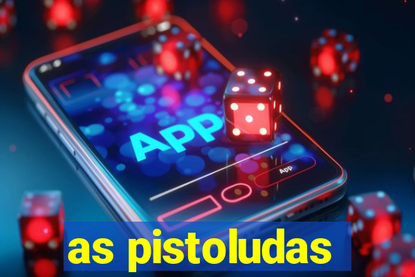 as pistoludas