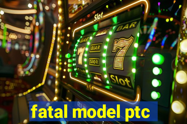 fatal model ptc