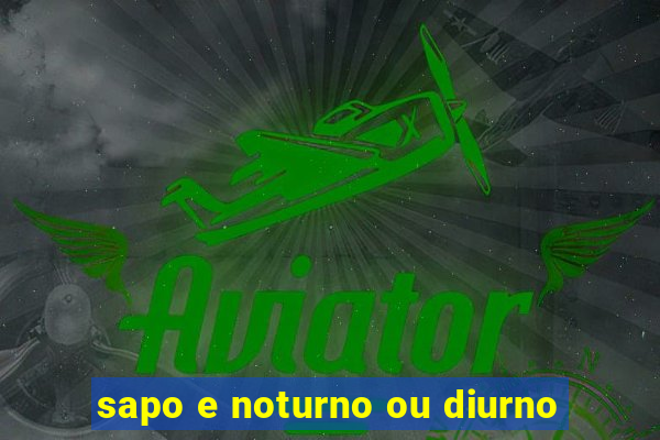 sapo e noturno ou diurno