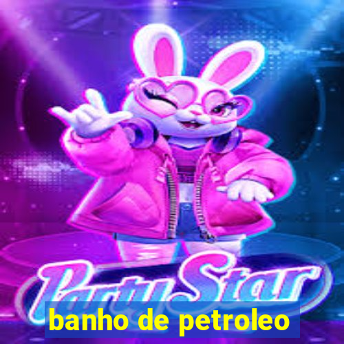 banho de petroleo