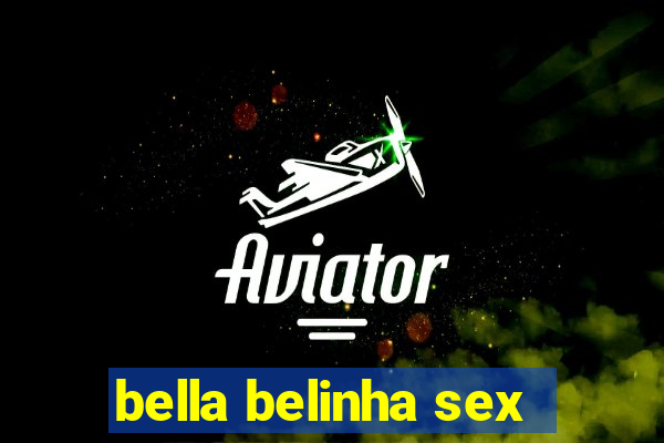 bella belinha sex