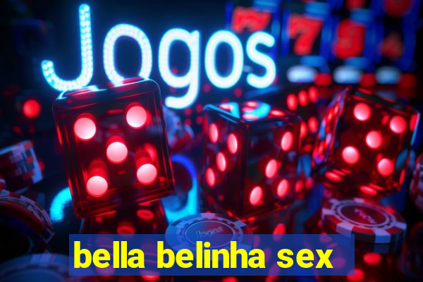 bella belinha sex