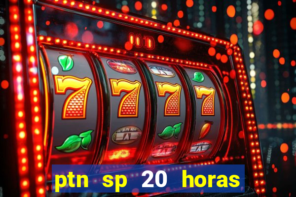 ptn sp 20 horas de hoje