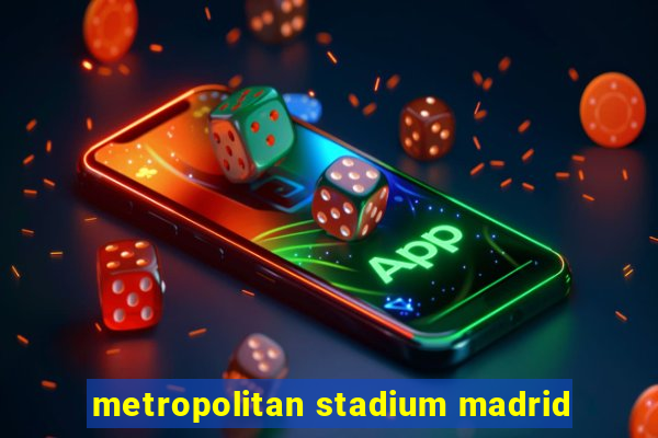 metropolitan stadium madrid