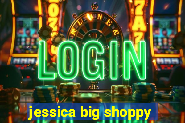 jessica big shoppy