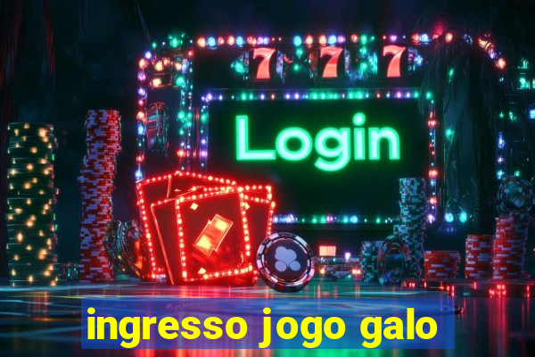 ingresso jogo galo