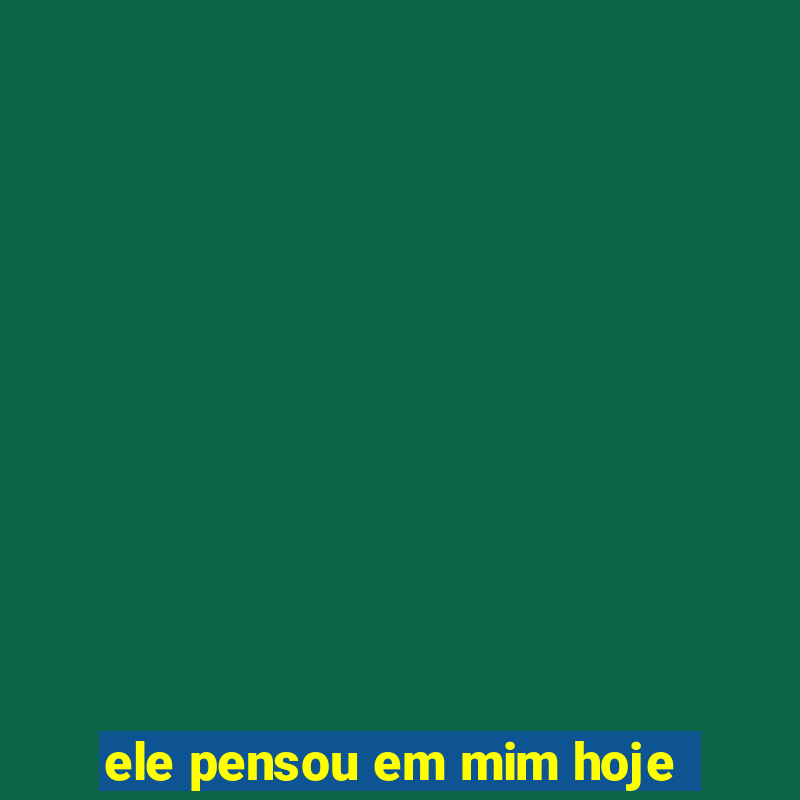 ele pensou em mim hoje