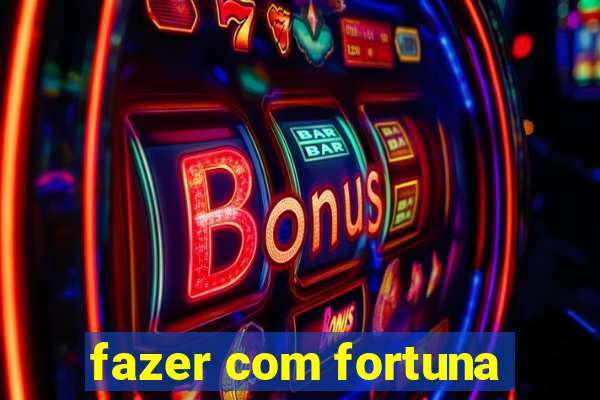 fazer com fortuna