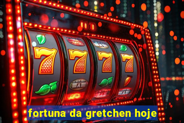 fortuna da gretchen hoje