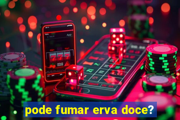 pode fumar erva doce?