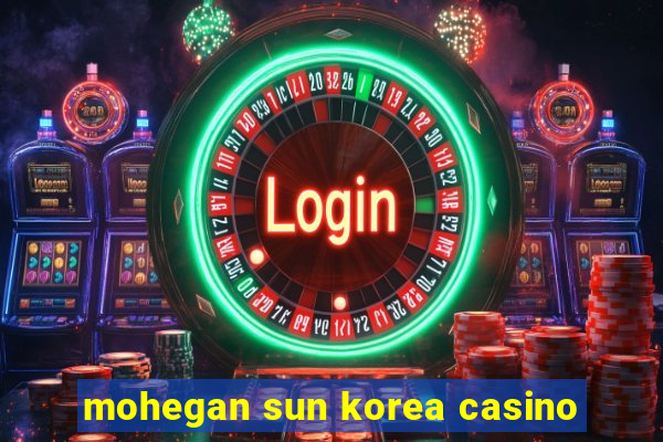 mohegan sun korea casino