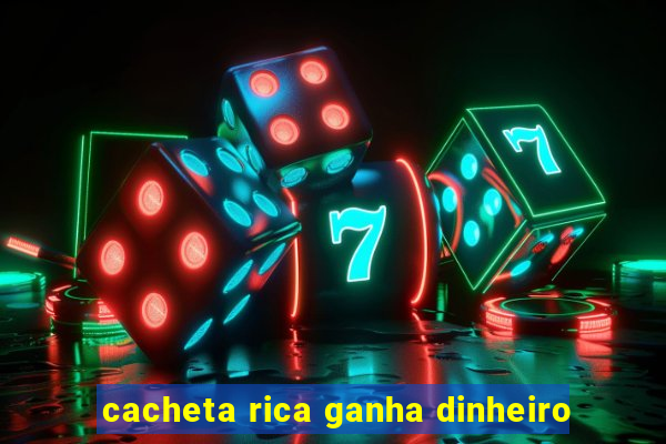 cacheta rica ganha dinheiro