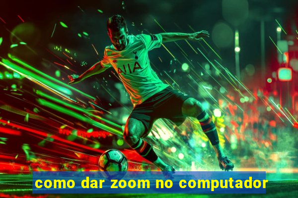 como dar zoom no computador