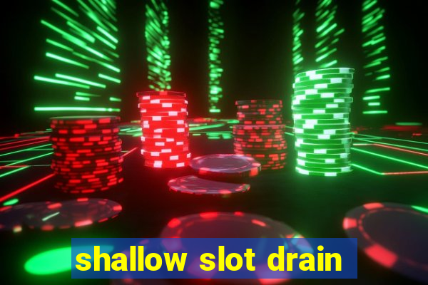 shallow slot drain