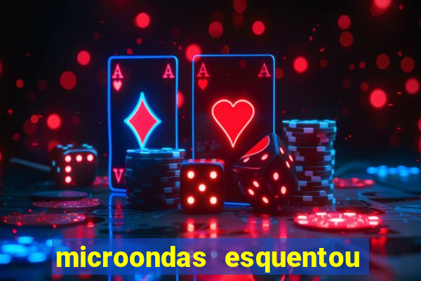 microondas esquentou demais e parou de funcionar