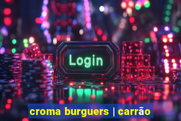 croma burguers | carrão