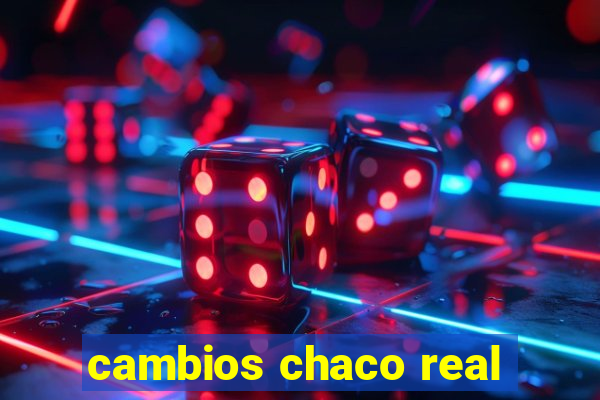 cambios chaco real