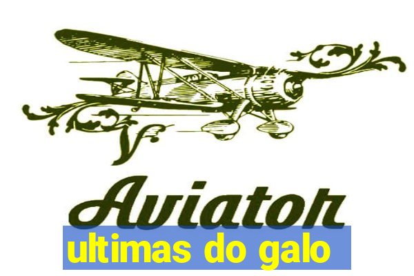 ultimas do galo