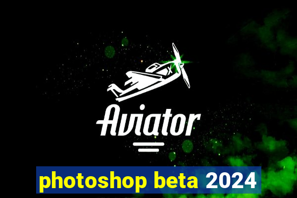 photoshop beta 2024