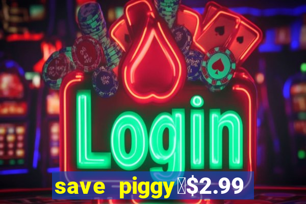 save piggy▼$2.99 to $0.99