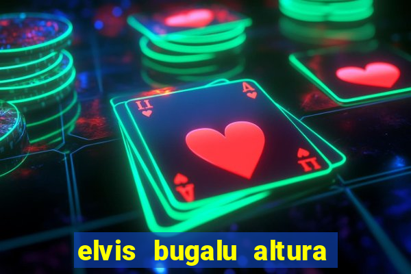 elvis bugalu altura e peso