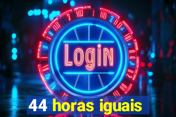 44 horas iguais