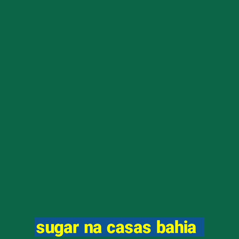 sugar na casas bahia