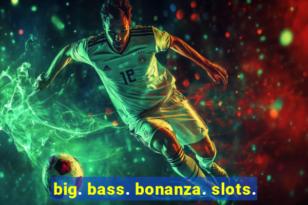 big. bass. bonanza. slots.