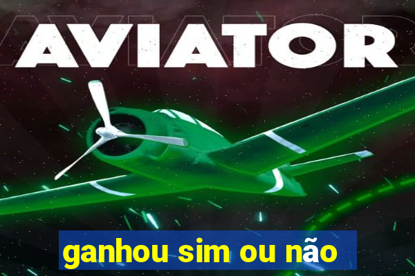 ganhou sim ou não