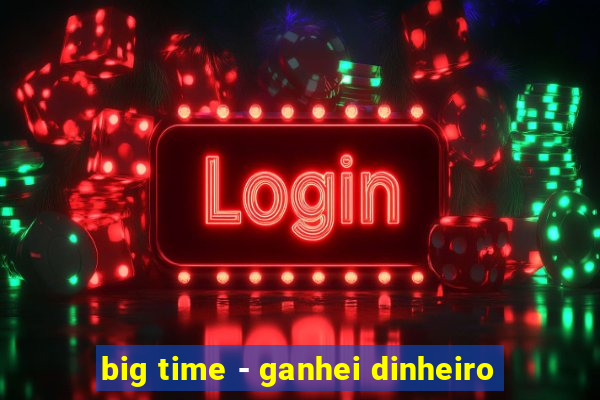 big time - ganhei dinheiro