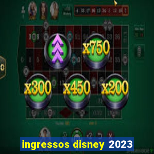 ingressos disney 2023