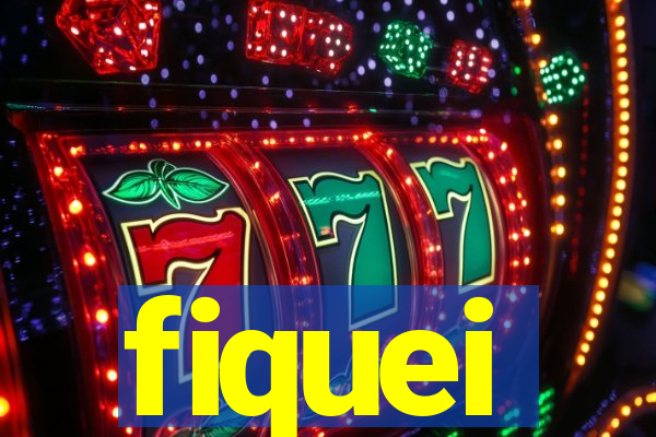 fiquei