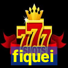 fiquei